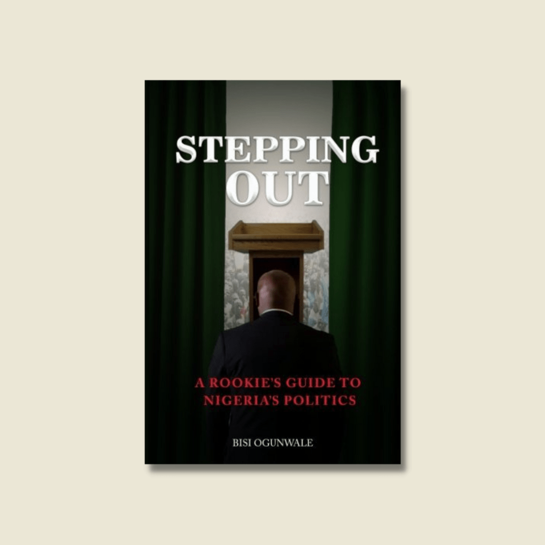 STEPPING OUT: A ROOKIE’S GUIDE TO NIGERIA’S POLITICS BY BISI OGUNWALE