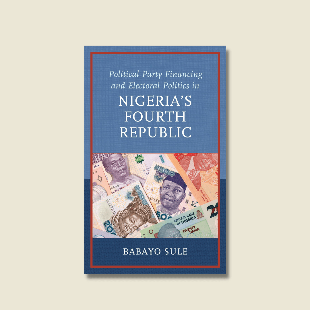 Political Party Financing and Electoral Politics in Nigeria’s Fourth Republic by Babayo Sule
