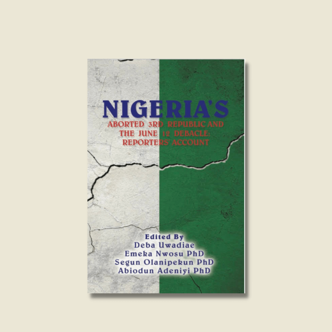 NIGERIA’S ABORTED 3RD REPUBLIC AND THE JUNE 12 DEBACLE: REPORTERS’ ACCOUNT BY DEBA UWADIAE, EMEKA NWOSU, SEGUN OLANIPEKUN, ABIODUN ADENIYI