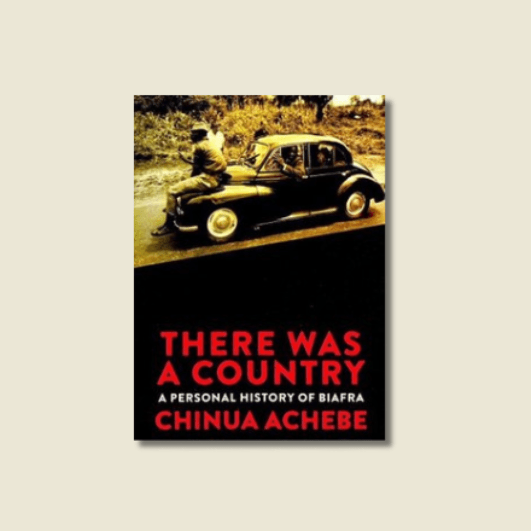 THERE WAS A COUNTRY: A PERSONAL HISTORY OF BIAFRA BY CHINUA ACHEBE