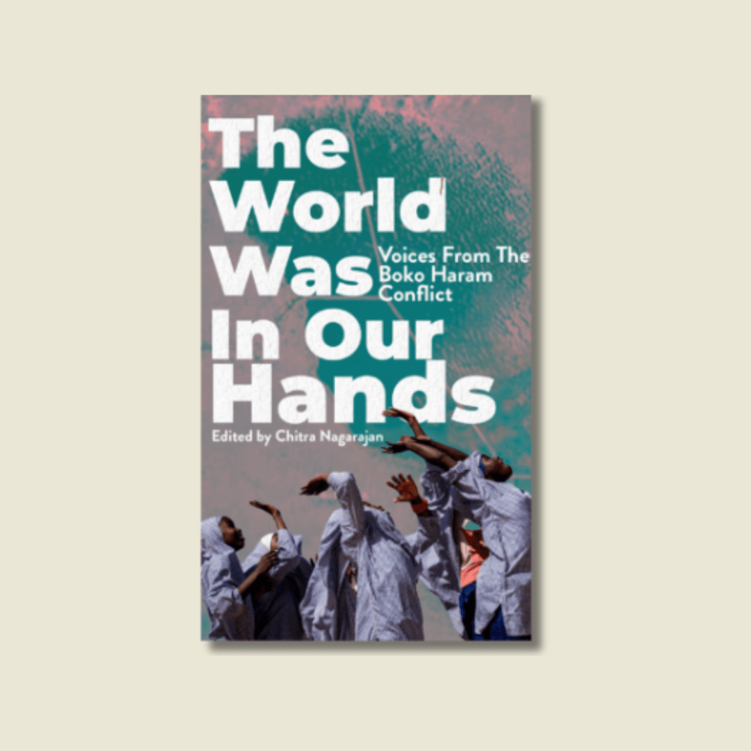 THE WORLD WAS IN OUR HANDS: VOICES FROM THE BOKO HARAM CONFLICT