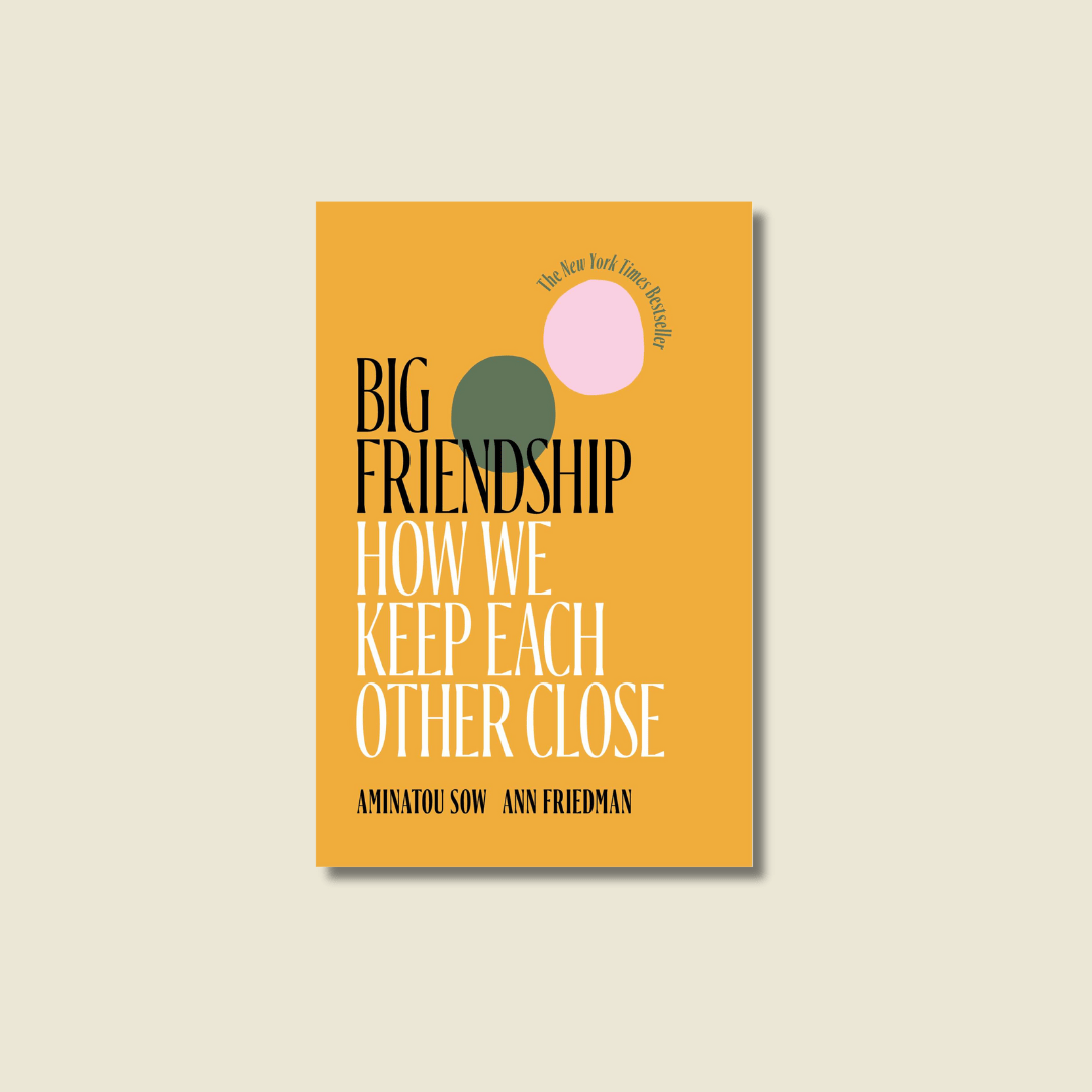 BIG FRIENDSHIP: HOW WE KEEP EACH OTHER CLOSE BY AMINATOU SOW AND ANN FRIEDMAN